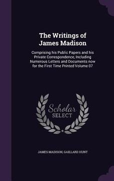portada The Writings of James Madison: Comprising his Public Papers and his Private Correspondence, Including Numerous Letters and Documents now for the Firs (en Inglés)