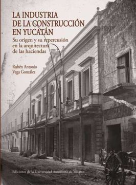 portada La Industria de la Cosntrucción en Yucatán. Su Origen y su Repercusión en la Arquitectura de las Haciendas