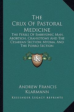 portada the crux of pastoral medicine: the perils of embryonic man, abortion, craniotomy and the cesarean section; myoma, and the porro section (in English)