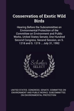 portada Conservation of Exotic Wild Birds: Hearing Before the Subcommittee on Environmental Protection of the Committee on Environment and Public Works, Unite (en Inglés)