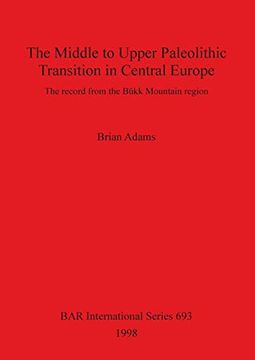 portada The Middle to Upper Paleolithic Transition in Central Europe: The Record From the Bukk Mountain Range (Bar International Series) (in English)