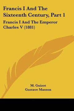 portada francis i and the sixteenth century, part 1: francis i and the emperor charles v (1881) (in English)