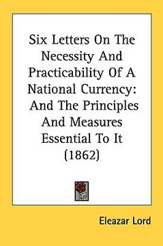 portada six letters on the necessity and practicability of a national currency: and the principles and measures essential to it (1862) (in English)