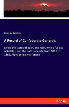 portada A Record of Confederate Generals: giving the states of each, and rank, with a full list of battles, and the dates of each, from 1861 to 1865. Alphabet