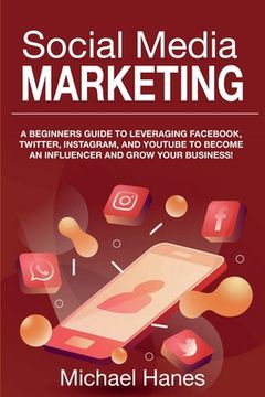 portada Social Media Marketing: A beginners guide to leveraging Facebook, Twitter, Instagram, and YouTube to become an influencer and grow your busine (en Inglés)