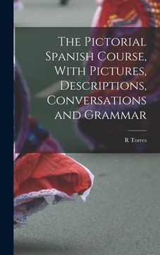 portada The Pictorial Spanish Course, With Pictures, Descriptions, Conversations and Grammar (en Inglés)