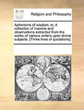 portada aphorisms of wisdom; or, a collection of maxims and observations extracted from the works of various writers upon divine subjects. [three lines of quo (en Inglés)