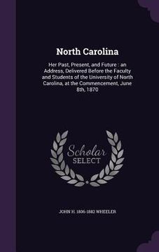 portada North Carolina: Her Past, Present, and Future: an Address, Delivered Before the Faculty and Students of the University of North Caroli (en Inglés)