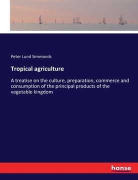 portada Tropical agriculture: A treatise on the culture, preparation, commerce and consumption of the principal products of the vegetable kingdom