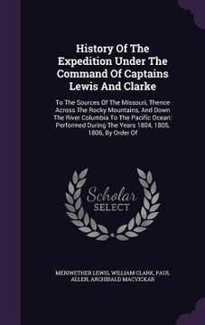 portada History Of The Expedition Under The Command Of Captains Lewis And Clarke: To The Sources Of The Missouri, Thence Across The Rocky Mountains, And Down (en Inglés)