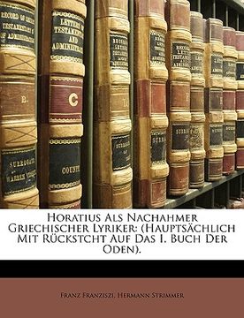 portada Horatius ALS Nachahmer Griechischer Lyriker: (Hauptsachlich Mit Ruckstcht Auf Das I. Buch Der Oden). (en Alemán)
