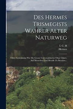portada Des Hermes Trismegists Wahrer Alter Naturweg: Oder: Geheimniss wie die Grosse Universaltinctur Ohne Gläser, auf Menschen und Metalle zu Bereiten. (en Alemán)