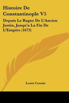 portada Histoire de Constantinople V5: Depuis Le Regne de L'Ancien Justin, Jusqu'a La Fin de L'Empire (1673) (en Francés)