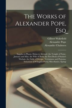 portada The Works of Alexander Pope, Esq: Sappho to Phaon. Eloisa to Abelard. the Temple of Fame. January and May. the Wife of Bath. the First Book of Statius