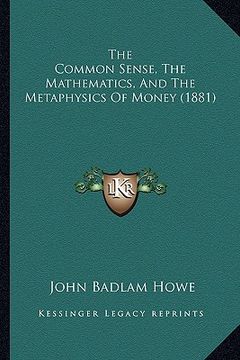 portada the common sense, the mathematics, and the metaphysics of money (1881) (in English)