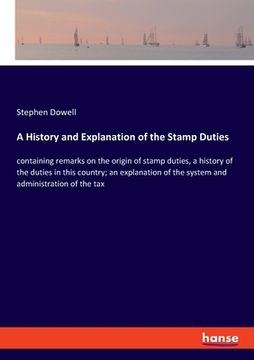 portada A History and Explanation of the Stamp Duties: containing remarks on the origin of stamp duties, a history of the duties in this country; an explanati (en Inglés)