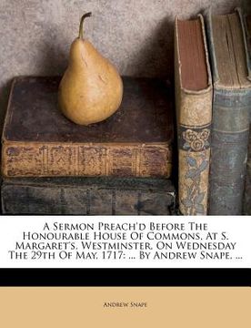 portada a   sermon preach'd before the honourable house of commons, at s. margaret's, westminster, on wednesday the 29th of may, 1717: ... by andrew snape, ..