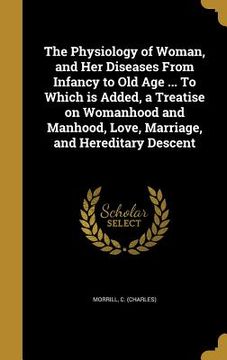 portada The Physiology of Woman, and Her Diseases From Infancy to Old Age ... To Which is Added, a Treatise on Womanhood and Manhood, Love, Marriage, and Here (en Inglés)