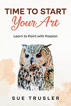 portada Time to Start Your Art: Learn to Paint With Passion (en Inglés)