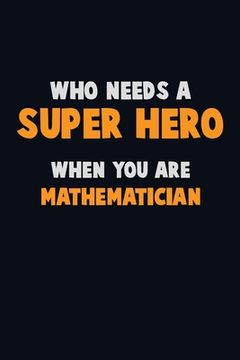 portada Who Need A SUPER HERO, When You Are Mathematician: 6X9 Career Pride 120 pages Writing Notebooks (en Inglés)