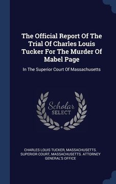 portada The Official Report Of The Trial Of Charles Louis Tucker For The Murder Of Mabel Page: In The Superior Court Of Massachusetts