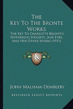 portada the key to the bronte works: the key to charlotte bronte's wuthering heights, jane eyre, and her other works (1911) (en Inglés)