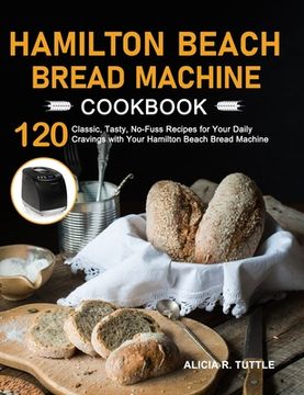 portada Hamilton Beach Bread Machine Cookbook: 120 Classic, Tasty, No-Fuss Recipes for Your Daily Cravings with Your Hamilton Beach Bread Machine (en Inglés)