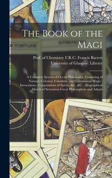 portada The Book of the Magi: a Complete System of Occult Philosophy, Consisting of Natural, Celestial, Cabalistic, and Ceremonial Magic; Invocation (en Inglés)