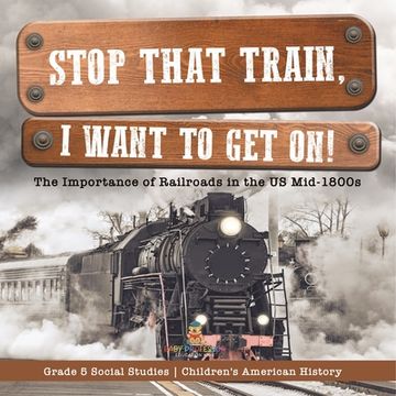 Stop that Train, I Want to Get on!: The Importance of Railroads in the US Mid-1800s Grade 5 Social Studies Children's American History (en Inglés)