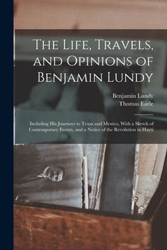 portada The Life, Travels, and Opinions of Benjamin Lundy: Including His Journeys to Texas and Mexico, With a Sketch of Contemporary Events, and a Notice of t (en Inglés)