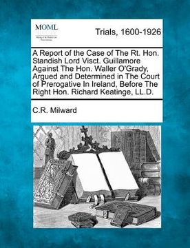 portada a   report of the case of the rt. hon. standish lord visct. guillamore against the hon. waller o'grady, argued and determined in the court of prerogat
