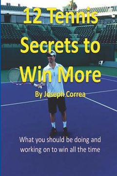 portada 12 Tennis Secrets to Win More by Joseph Correa: What you should be doing and working on to win all the time! (en Inglés)