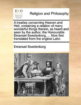 portada a   treatise concerning heaven and hell, containing a relation of many wonderful things therein, as heard and seen by the author, the honourable emanu