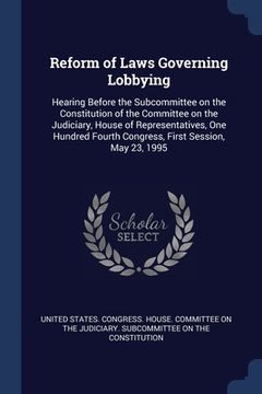 portada Reform of Laws Governing Lobbying: Hearing Before the Subcommittee on the Constitution of the Committee on the Judiciary, House of Representatives, On (en Inglés)