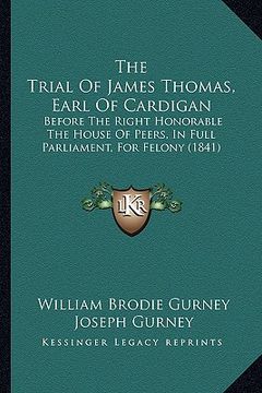 portada the trial of james thomas, earl of cardigan: before the right honorable the house of peers, in full parliament, for felony (1841) (en Inglés)