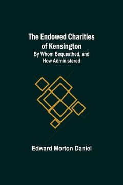portada The Endowed Charities Of Kensington: By Whom Bequeathed, And How Administered