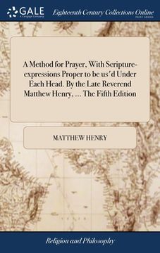 portada A Method for Prayer, With Scripture-expressions Proper to be us'd Under Each Head. By the Late Reverend Matthew Henry, ... The Fifth Edition (en Inglés)