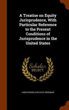 portada A Treatise on Equity Jurisprudence, With Particular Reference to the Present Conditions of Jurisprudence in the United States (en Inglés)