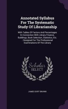portada Annotated Syllabus For The Systematic Study Of Librarianship: With Tables Of Factors And Percentages In Connection With Library Finance, Buildings, Bo (en Inglés)