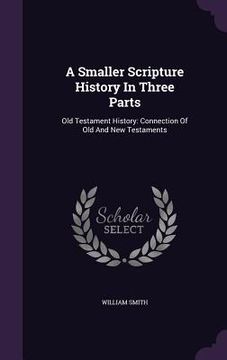 portada A Smaller Scripture History In Three Parts: Old Testament History: Connection Of Old And New Testaments (en Inglés)