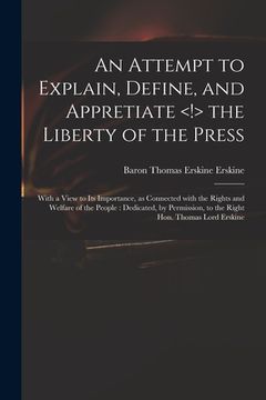 portada An Attempt to Explain, Define, and Appretiate the Liberty of the Press: With a View to Its Importance, as Connected With the Rights and Welfare of the (en Inglés)