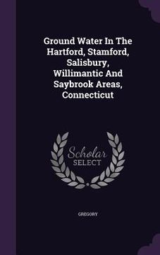 portada Ground Water In The Hartford, Stamford, Salisbury, Willimantic And Saybrook Areas, Connecticut (en Inglés)