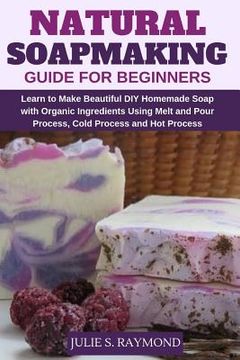 portada Natural Soapmaking Guide for Beginners: Learn to Make Beautiful diy Homemade Soap With Organic Ingredients - Using Melt and Pour Process, Cold Process and hot Process Methods. 