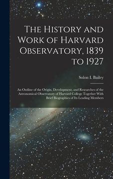 portada The History and Work of Harvard Observatory, 1839 to 1927; an Outline of the Origin, Development, and Researches of the Astronomical Observatory of Ha (en Inglés)
