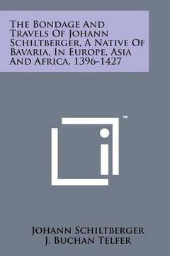 portada The Bondage and Travels of Johann Schiltberger, a Native of Bavaria, in Europe, Asia and Africa, 1396-1427 (en Inglés)