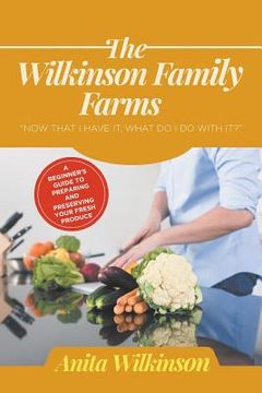 portada The Wilkinson Family Farms: Now That I Have It, What Do I Do with It?" a Beginners Guide to Preparing and Preserving Your Fresh Produce (en Inglés)