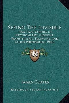 portada seeing the invisible: practical studies in psychometry, thought transference, telepathy, and allied phenomena (1906)