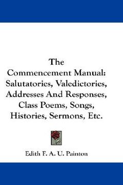 portada the commencement manual: salutatories, valedictories, addresses and responses, class poems, songs, histories, sermons, etc. (en Inglés)