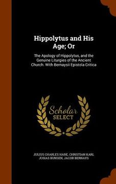 portada Hippolytus and His Age; Or: The Apology of Hippolytus, and the Genuine Liturgies of the Ancient Church. With Bernaysii Epistola Critica