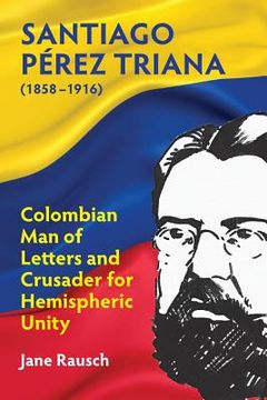 portada Santiago Pérez Triana (1858-1916): Colombian Man of Letters and Crusader for Hemispheric Unity (en Inglés)